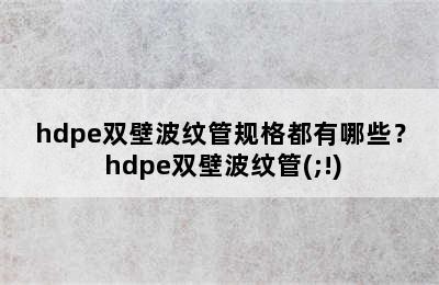 hdpe双壁波纹管规格都有哪些？ hdpe双壁波纹管(;!)